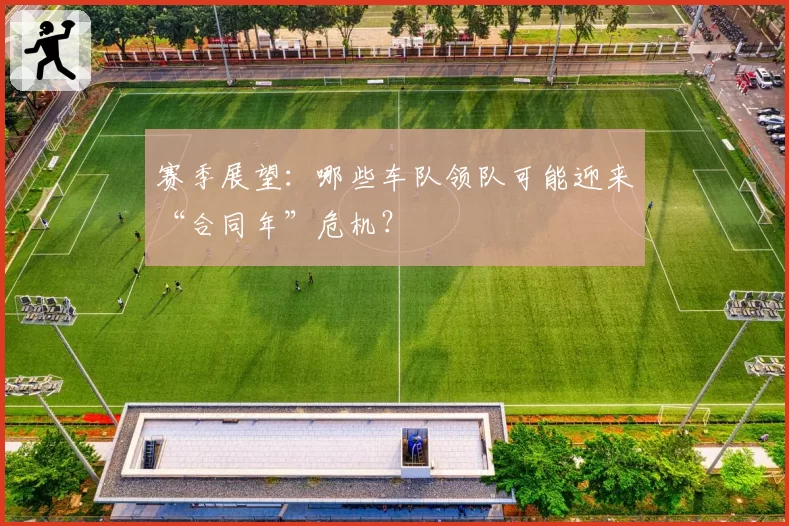 赛季展望：哪些车队领队可能迎来“合同年”危机？