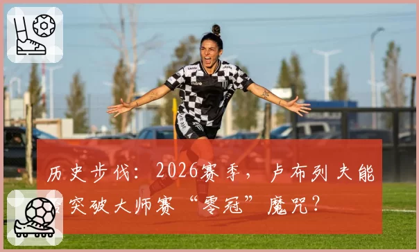 历史步伐：2026赛季，卢布列夫能否突破大师赛“零冠”魔咒？