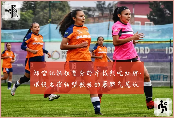 郑智化执教首秀怒斥裁判吃红牌,退役名宿转型教练的暴脾气惹议