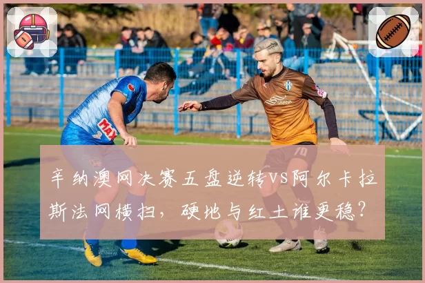 辛纳澳网决赛五盘逆转vs阿尔卡拉斯法网横扫，硬地与红土谁更稳？
