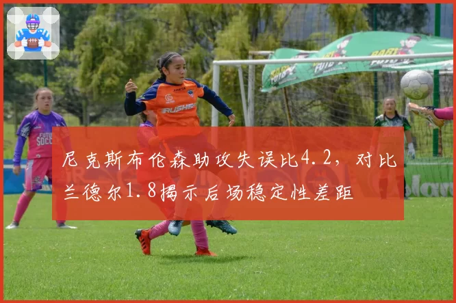 尼克斯布伦森助攻失误比4.2,对比兰德尔1.8揭示后场稳定性差距