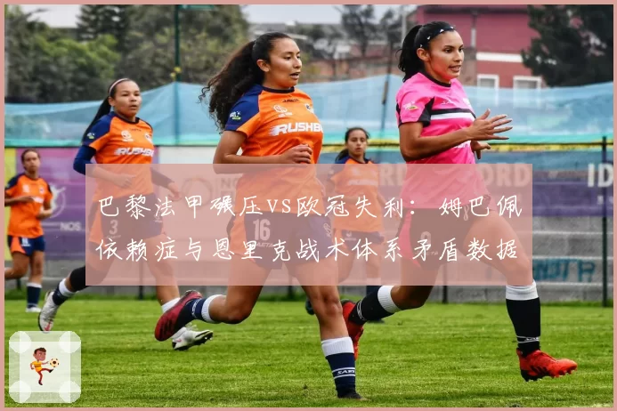 巴黎法甲碾压vs欧冠失利：姆巴佩依赖症与恩里克战术体系矛盾数据化呈现