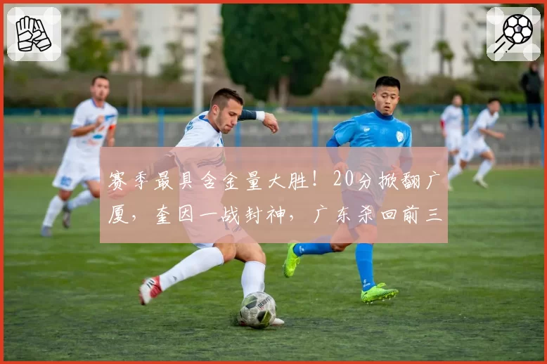 赛季最具含金量大胜!20分掀翻广厦,奎因一战封神,广东杀回前三