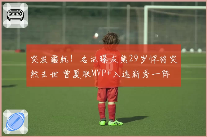 突发噩耗!名记曝灰熊29岁悍将突然去世 曾夏联MVP+入选新秀一阵